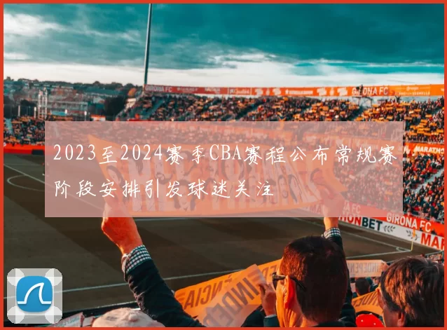 2023至2024赛季CBA赛程公布常规赛阶段安排引发球迷关注
