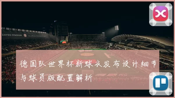 德国队世界杯新球衣发布设计细节与球员版配置解析