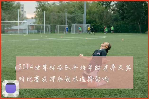 2014世界杯各队平均年龄差异及其对比赛发挥和战术选择影响