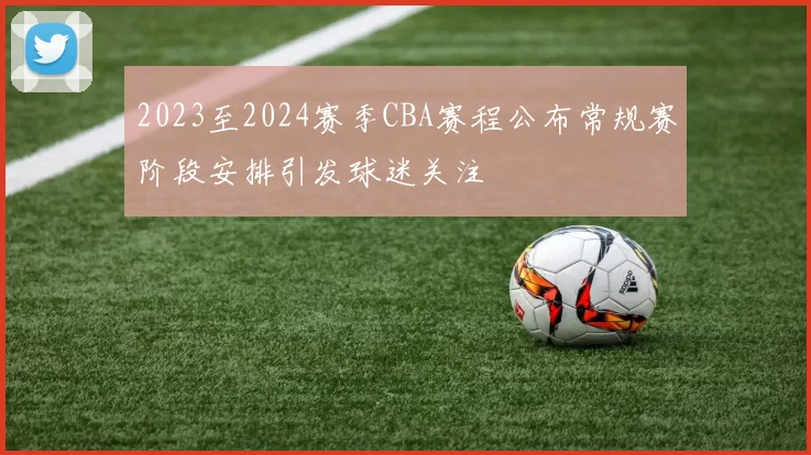 2023至2024赛季CBA赛程公布常规赛阶段安排引发球迷关注