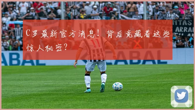 C罗最新官方消息！背后竟藏着这些惊人秘密？