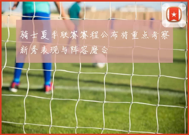 骑士夏季联赛赛程公布将重点考察新秀表现与阵容磨合