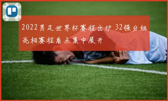 2022男足世界杯赛程出炉 32强分组亮相赛程看点集中展开