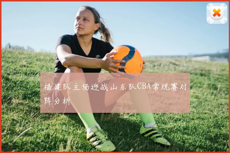 福建队主场迎战山东队CBA常规赛对阵分析