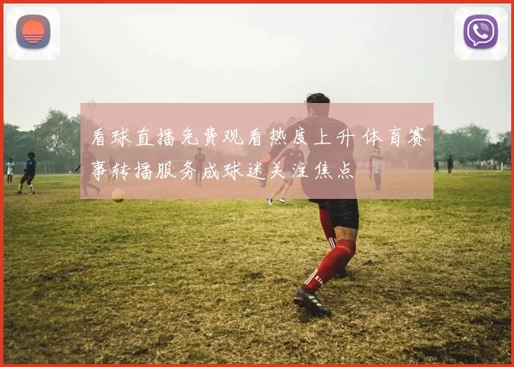 看球直播免费观看热度上升 体育赛事转播服务成球迷关注焦点