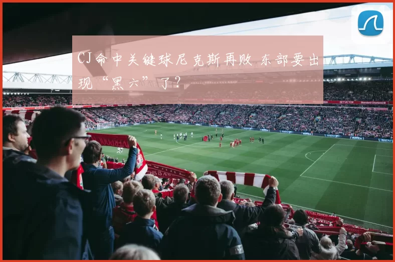 CJ命中关键球尼克斯再败 东部要出现“黑六”了？