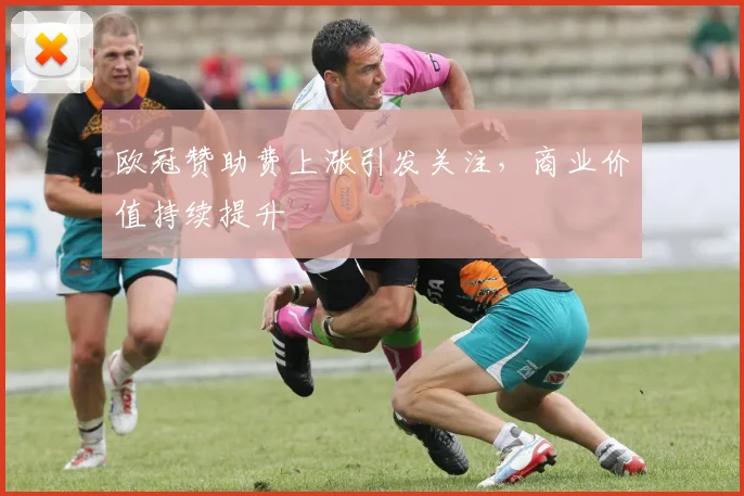 欧冠赞助费上涨引发关注，商业价值持续提升