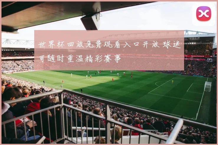 世界杯回放免费观看入口开放 球迷可随时重温精彩赛事