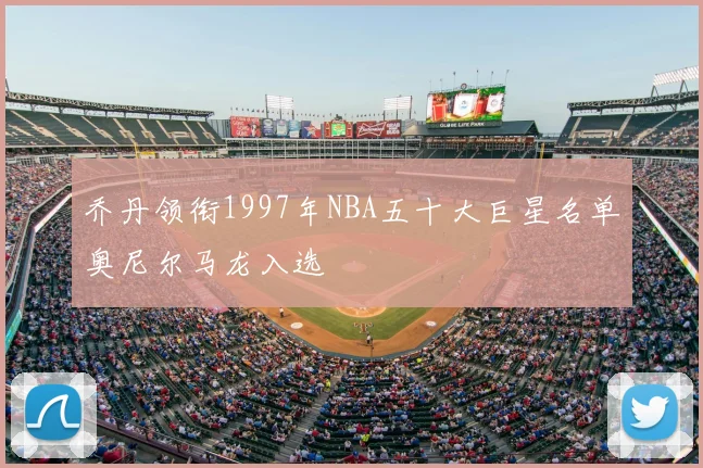 乔丹领衔1997年NBA五十大巨星名单奥尼尔马龙入选