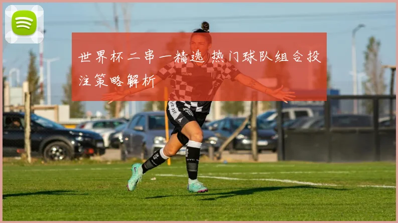 世界杯二串一精选 热门球队组合投注策略解析