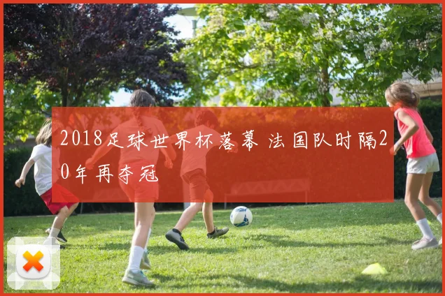 2018足球世界杯落幕 法国队时隔20年再夺冠
