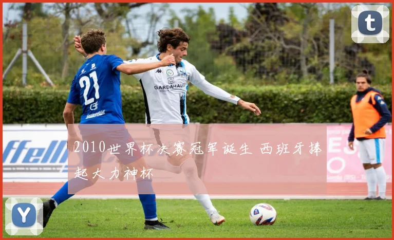 2010世界杯决赛冠军诞生 西班牙捧起大力神杯