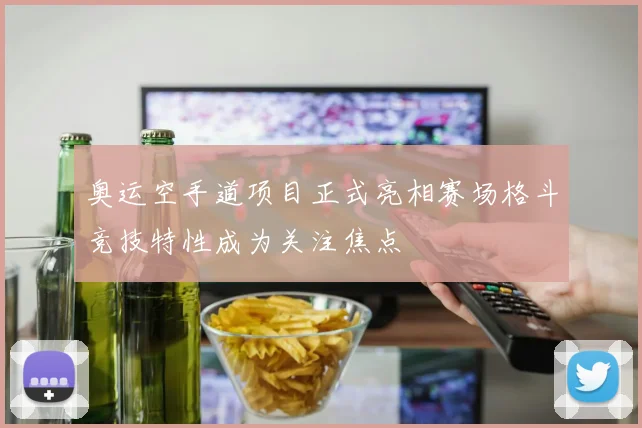 奥运空手道项目正式亮相赛场格斗竞技特性成为关注焦点