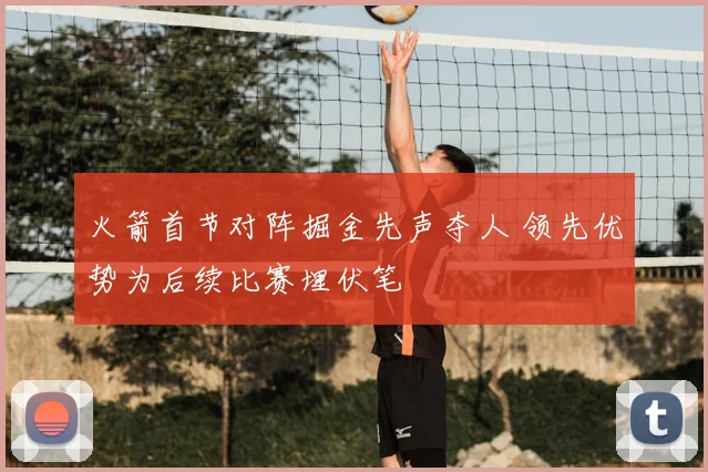 火箭首节对阵掘金先声夺人 领先优势为后续比赛埋伏笔