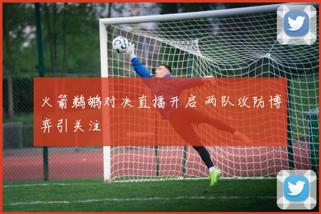 火箭鹈鹕对决直播开启 两队攻防博弈引关注