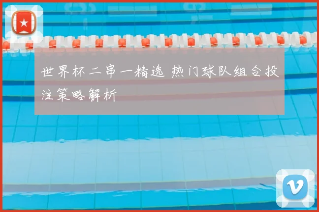 世界杯二串一精选 热门球队组合投注策略解析