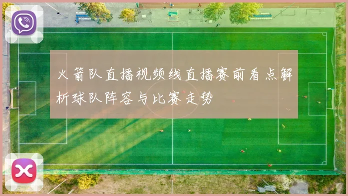 火箭队直播视频线直播赛前看点解析球队阵容与比赛走势