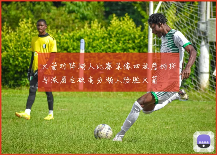 火箭对阵湖人比赛录像回放詹姆斯与浓眉合砍高分湖人险胜火箭