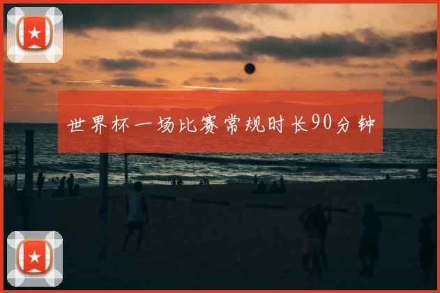 世界杯一场比赛常规时长90分钟